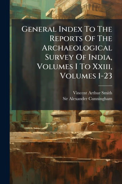 General Index To The Reports Of Archaeological Survey India, Volumes I Xxiii, 1-23