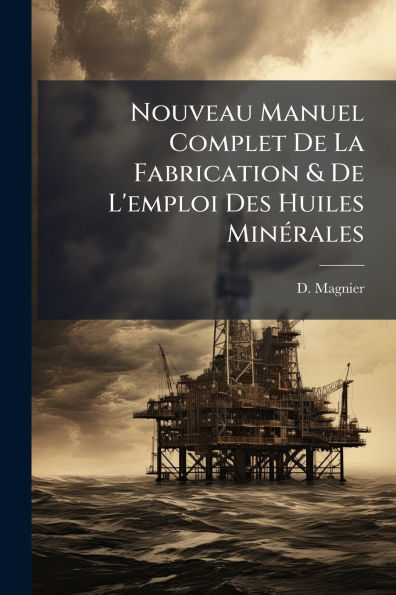 Nouveau Manuel Complet De La Fabrication & L'emploi Des Huiles Minï¿½(c)rales