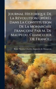 Title: Journal Historique De La Rï¿½(c)volution Opï¿½(c)rï¿½(c)e Dans La Constitution De La Monarchie Franï¿½oise Par M. De Maupeou, Chancelier De France..., Author: Renï(c)-Nicolas-Charles-Augusti Maupeou