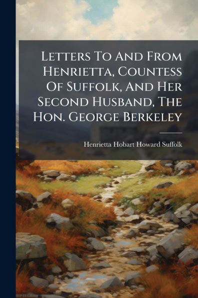 Letters To And From Henrietta, Countess Of Suffolk, Her Second Husband, The Hon. George Berkeley