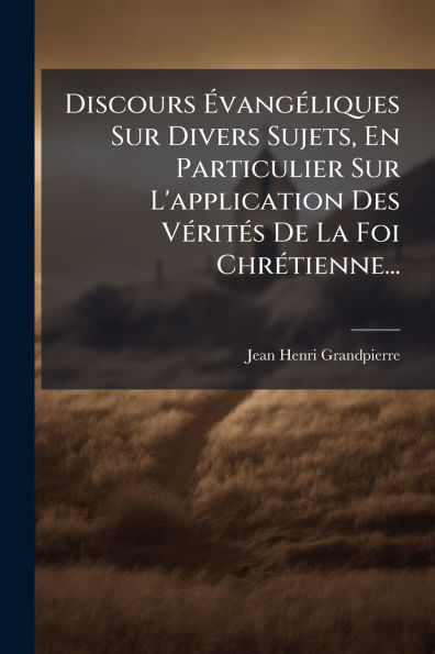 Discours ï¿½vangï¿½(c)liques Sur Divers Sujets, En Particulier L'application Des Vï¿½(c)ritï¿½(c)s De La Foi Chrï¿½(c)tienne...