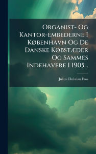 Title: Organist- Og Kantor-embederne I Kï¿½, benhavn Og De Danske Kï¿½, bstï¿½]der Og Sammes Indehavere I 1905..., Author: Julius Christian Foss