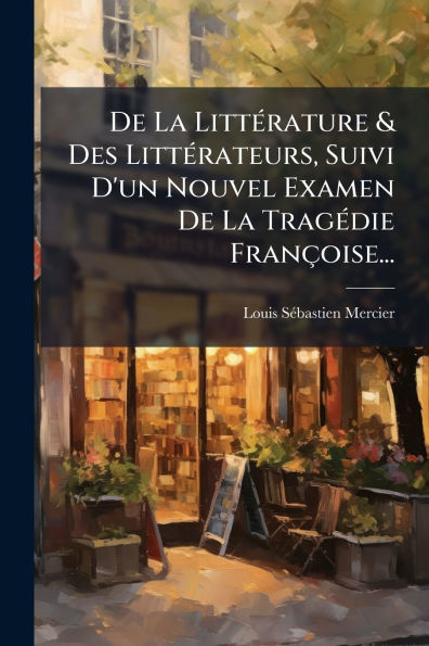 De La Littï¿½(c)rature & Des Littï¿½(c)rateurs, Suivi D'un Nouvel Examen De La Tragï¿½(c)die Franï¿½oise...