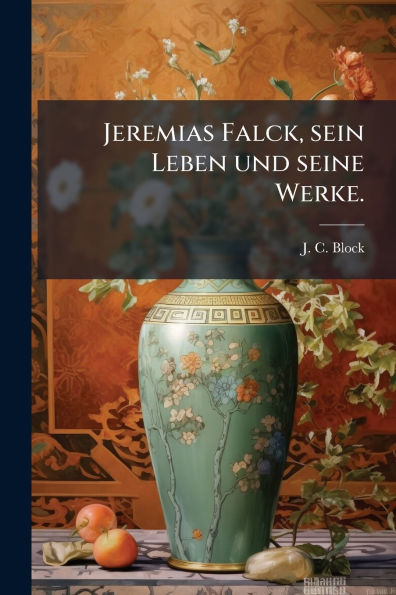Jeremias Falck, sein Leben und seine Werke.