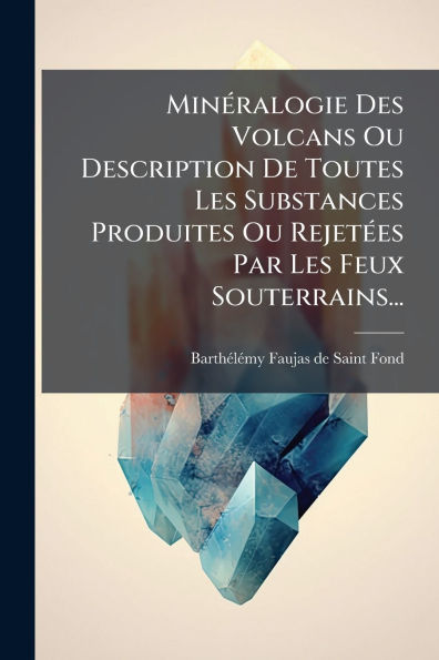 Minï¿½(c)ralogie Des Volcans Ou Description De Toutes Les Substances Produites Ou Rejetï¿½(c)es Par Les Feux Souterrains...