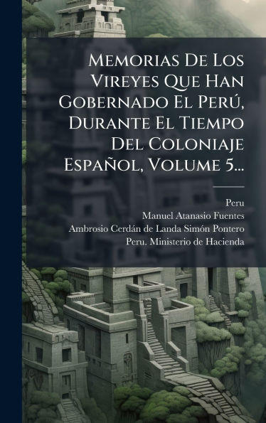 Memorias De Los Vireyes Que Han Gobernado El PerÃ°, Durante El Tiempo Del Coloniaje Espaï¿½ol, Volume 5...