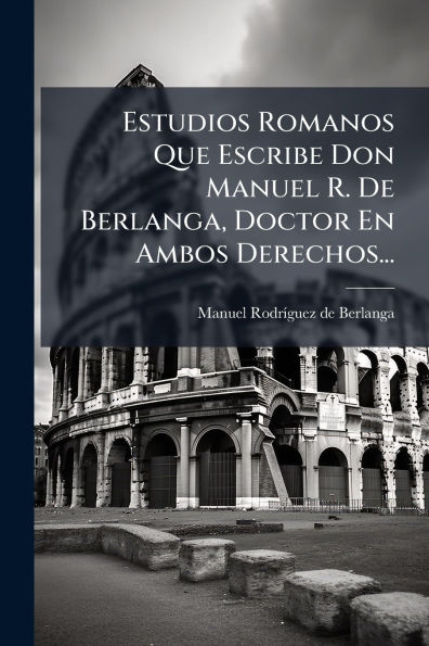 Estudios Romanos Que Escribe Don Manuel R. De Berlanga, Doctor En Ambos Derechos...