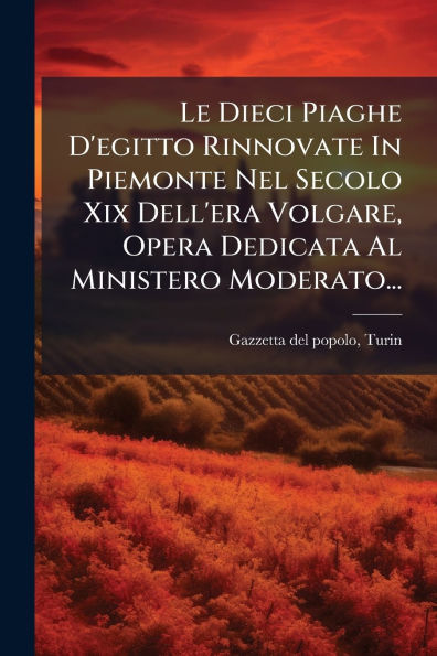Le Dieci Piaghe D'egitto Rinnovate Piemonte Nel Secolo Xix Dell'era Volgare, Opera Dedicata Al Ministero Moderato...