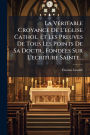 La Vï¿½(c)ritable Croyance De L'eglise Cathol. Et Les Preuves De Tous Les Points De Sa Doctr., Fondï¿½(c)es Sur L'ecriture Sainte...