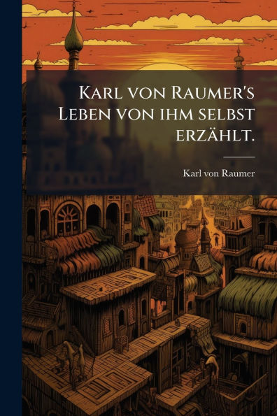 Karl von Raumer's Leben ihm selbst erzï¿½hlt.