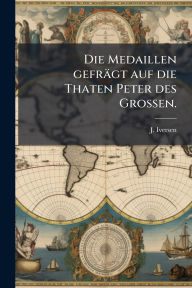Title: Die Medaillen gefrï¿½gt auf die Thaten Peter des Groï¿½Ÿen., Author: J Iversen