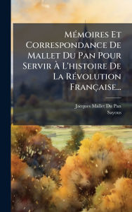 Title: Mï¿½(c)moires Et Correspondance De Mallet Du Pan Pour Servir ï¿½€ L'histoire De La Rï¿½(c)volution Franï¿½aise..., Author: Jacques Mallet Du Pan