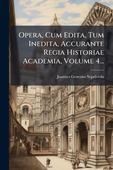 Opera, Cum Edita, Tum Inedita, Accurante Regia Historiae Academia, Volume 4...