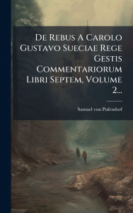 Title: De Rebus A Carolo Gustavo Sueciae Rege Gestis Commentariorum Libri Septem, Volume 2..., Author: Samuel Von Pufendorf