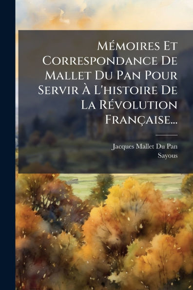 Mï¿½(c)moires Et Correspondance De Mallet Du Pan Pour Servir ï¿½ L'histoire La Rï¿½(c)volution Franï¿½aise...