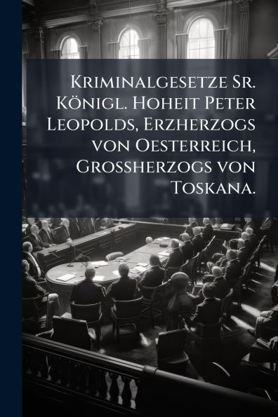 Kriminalgesetze Sr. Kï¿½nigl. Hoheit Peter Leopolds, Erzherzogs von Oesterreich, Groï¿½herzogs Toskana.