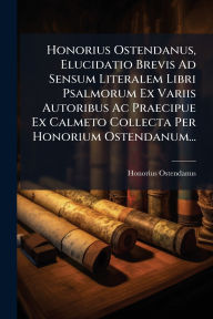 Title: Honorius Ostendanus, Elucidatio Brevis Ad Sensum Literalem Libri Psalmorum Ex Variis Autoribus Ac Praecipue Ex Calmeto Collecta Per Honorium Ostendanum..., Author: Honorius Ostendanus