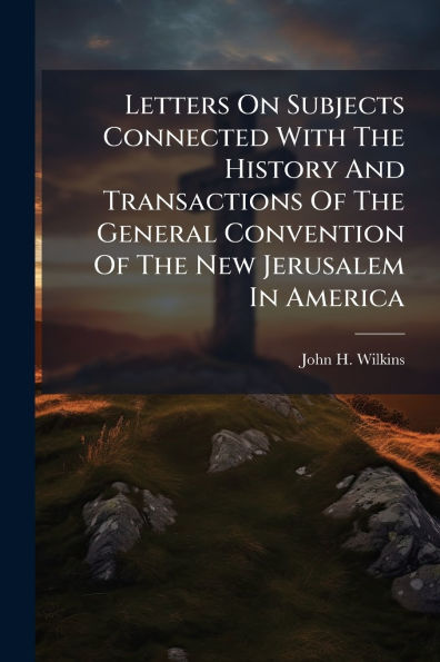 Letters On Subjects Connected With The History And Transactions Of General Convention New Jerusalem America
