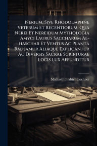 Title: Nerium, Sive Rhododaphne Veterum Et Recentiorum, Qua Nerei Et Nereidum Mythologia Amyci Laurus Saccharum Al-haschar Et Ventus Ac Planta Badsamur Aliaque Explicantur Ac Diversis Sacrae Scripturae Locis Lux Affunditur, Author: Michael Friedrich Lochner