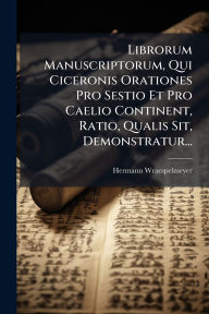 Title: Librorum Manuscriptorum, Qui Ciceronis Orationes Pro Sestio Et Pro Caelio Continent, Ratio, Qualis Sit, Demonstratur..., Author: Hermann Wrampelmeyer