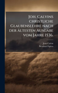Title: Joh. Calvins christliche Glaubenslehre nach der ï¿½ltesten Ausgabe vom Jahre 1536., Author: Jean Calvin