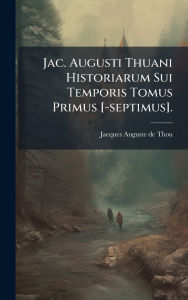 Title: Jac. Augusti Thuani Historiarum Sui Temporis Tomus Primus [-septimus]., Author: Jacques Auguste de Thou