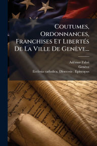Title: Coutumes, Ordonnances, Franchises Et Libertï¿½(c)s De La Ville De Genï¿½ve..., Author: Adï(c)Mar Fabri (Evïaque de Genïve)