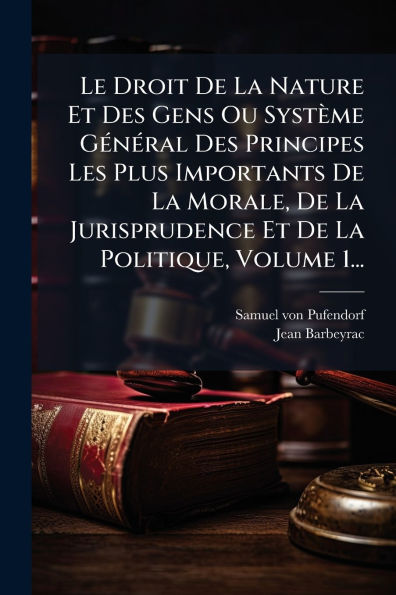 Le Droit De La Nature Et Des Gens Ou Systï¿½me Gï¿½(c)nï¿½(c)ral Principes Les Plus Importants Morale, Jurisprudence Politique, Volume 1...