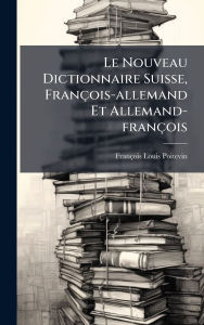 Title: Le Nouveau Dictionnaire Suisse, Franï¿½ois-allemand Et Allemand-franï¿½ois, Author: Franïois-Louis Poitevin