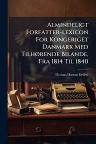 Title: Almindeligt Forfatter-lexicon For Kongeriget Danmark Med Tilhï¿½, rende Bilande, Fra 1814 Til 1840, Author: Thomas Hansen Erslew