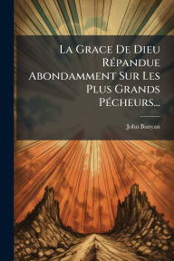 Title: La Grace De Dieu Rï¿½(c)pandue Abondamment Sur Les Plus Grands Pï¿½(c)cheurs..., Author: John Bunyan
