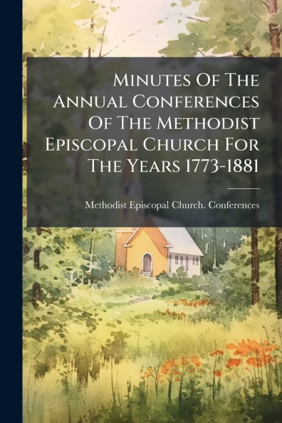 Minutes Of The Annual Conferences Methodist Episcopal Church For Years 1773-1881