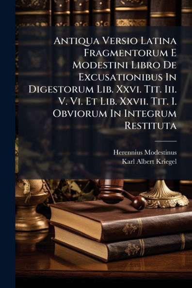 Antiqua Versio Latina Fragmentorum E Modestini Libro De Excusationibus Digestorum Lib. Xxvi. Tit. Iii. V. Vi. Et Xxvii. I. Obviorum Integrum Restituta