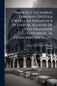 Title: Francisci Zachariae Ermerins Epistola Critica Ad Soranum A Se Editum. Accedit De Vita Ermerinsii Editoris [c. M. Francken] Epilogus..., Author: Franciscus Zacharias Ermerins