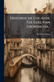 Title: Historische Lof-rede Ter Eere Van Groningen..., Author: Bernhard Alting