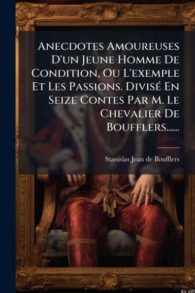 Anecdotes Amoureuses D'un Jeune Homme De Condition, Ou L'exemple Et Les Passions. Divisï¿½(c) En Seize Contes Par M. Le Chevalier Boufflers......