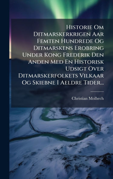 Historie Om Ditmarskerkrigen Aar Femten Hundrede Og Ditmarskens Erobring Under Kong Frederik Den Anden Med En Historisk Udsigt Over Ditmarskerfolkets Vilkaar Og Skiebne I Aeldre Tider...