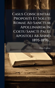 Title: Casus Conscientiae Propositi Et Soluti Romae Ad Sanctum Apollinarem In Coetu Sancti Pauli Apostoli Ab Anno 1895-1896..., Author: Felix Cadïne