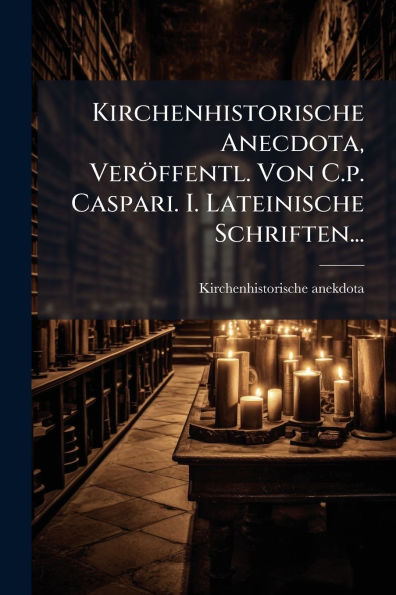 Kirchenhistorische Anecdota, Verï¿½ffentl. Von C.p. Caspari. I. Lateinische Schriften...