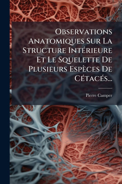 Observations Anatomiques Sur La Structure Intï¿½(c)rieure Et Le Squelette De Plusieurs Espï¿½ces Cï¿½(c)tacï¿½(c)s...