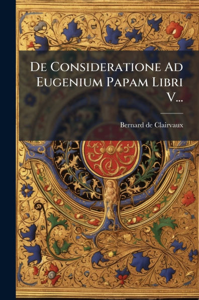 De Consideratione Ad Eugenium Papam Libri V...