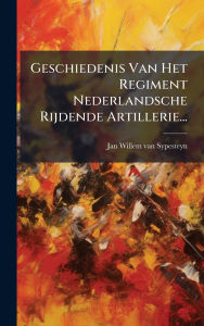 Title: Geschiedenis Van Het Regiment Nederlandsche Rijdende Artillerie..., Author: Jan Willem Van Sypesteyn