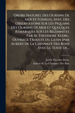 Ordre Naturel Des Oursins De Mer Et Fossiles, Avec Observations Sur Les Piquans Quelques Remarques Belemnites Par M. Theodore Klein... Ouvrage Traduit Du Latin [par Aubert La Chesnaye Bois] Le Texte De...