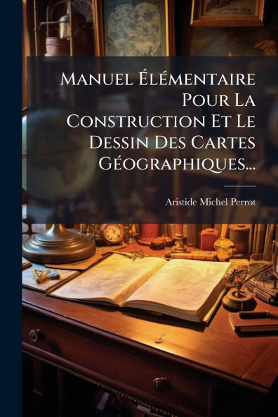 Manuel �l�(c)mentaire Pour La Construction Et Le Dessin Des Cartes G�(c)ographiques...