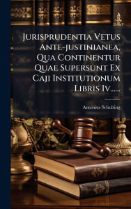Title: Jurisprudentia Vetus Ante-justinianea, Qua Continentur Quae Supersunt Ex Caji Institutionum Libris Iv......, Author: Antonius Schulting