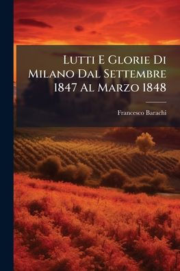 Lutti E Glorie Di Milano Dal Settembre 1847 Al Marzo 1848