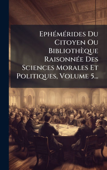 Ephï¿½(c)mï¿½(c)rides Du Citoyen Ou Bibliothï¿½que Raisonnï¿½(c)e Des Sciences Morales Et Politiques, Volume 5...