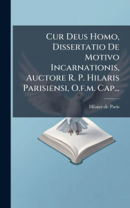 Title: Cur Deus Homo, Dissertatio De Motivo Incarnationis, Auctore R. P. Hilaris Parisiensi, O.f.m. Cap..., Author: Hilaire De Paris