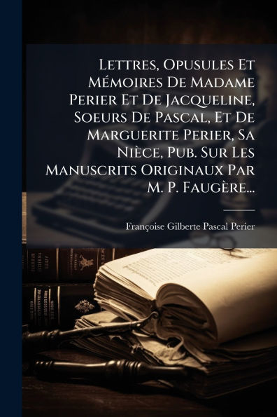 Lettres, Opusules Et Mï¿½(c)moires De Madame Perier Jacqueline, Soeurs Pascal, Marguerite Perier, Sa Niï¿½ce, Pub. Sur Les Manuscrits Originaux Par M. P. Faugï¿½re...