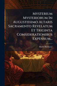 Title: Mysterium Mysteriorum In Augustissimo Altaris Sacramento Revelatum Et Triginta Considerationibus Expensum..., Author: Basile Balthasar